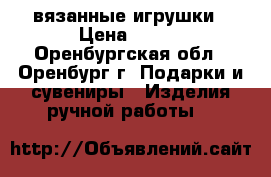 вязанные игрушки › Цена ­ 400 - Оренбургская обл., Оренбург г. Подарки и сувениры » Изделия ручной работы   
